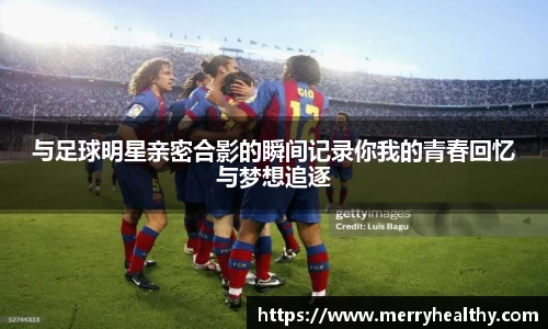 与足球明星亲密合影的瞬间记录你我的青春回忆与梦想追逐