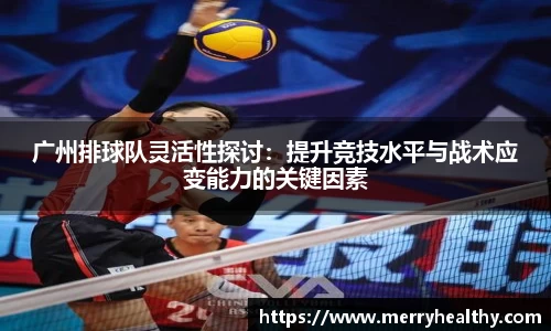 广州排球队灵活性探讨：提升竞技水平与战术应变能力的关键因素